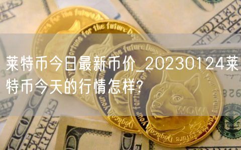 莱特币今日最新币价_20230124莱特币今天的行情怎样?-第1张图片-交易所
